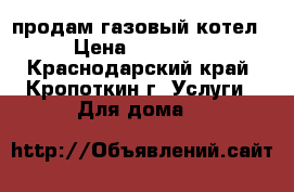 продам газовый котел › Цена ­ 15 000 - Краснодарский край, Кропоткин г. Услуги » Для дома   